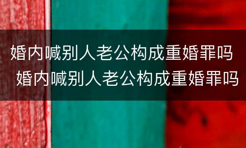 婚内喊别人老公构成重婚罪吗 婚内喊别人老公构成重婚罪吗犯法吗