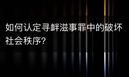 如何认定寻衅滋事罪中的破坏社会秩序？