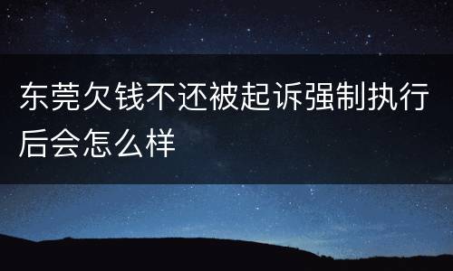 东莞欠钱不还被起诉强制执行后会怎么样