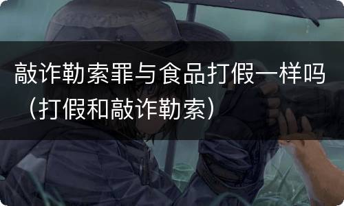 敲诈勒索罪与食品打假一样吗（打假和敲诈勒索）