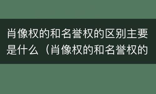 肖像权的和名誉权的区别主要是什么（肖像权的和名誉权的区别主要是什么）