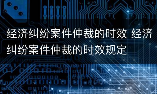 经济纠纷案件仲裁的时效 经济纠纷案件仲裁的时效规定