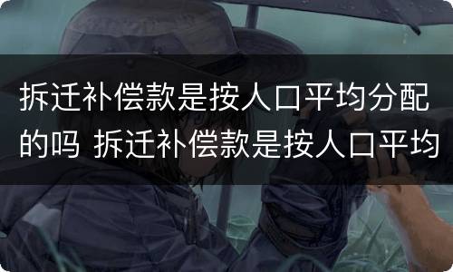 拆迁补偿款是按人口平均分配的吗 拆迁补偿款是按人口平均分配的吗为什么