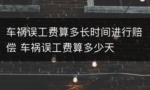 车祸误工费算多长时间进行赔偿 车祸误工费算多少天