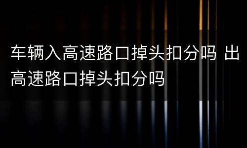 车辆入高速路口掉头扣分吗 出高速路口掉头扣分吗