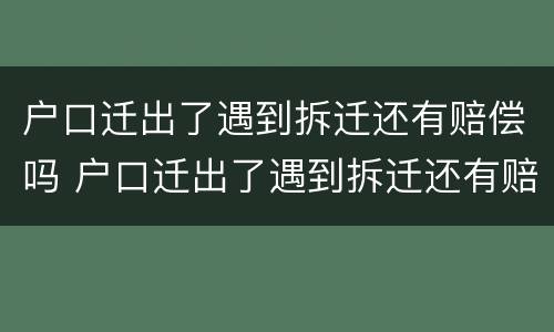 户口迁出了遇到拆迁还有赔偿吗 户口迁出了遇到拆迁还有赔偿吗怎么办