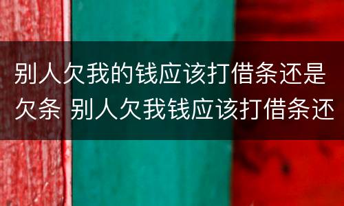 别人欠我的钱应该打借条还是欠条 别人欠我钱应该打借条还是打欠条