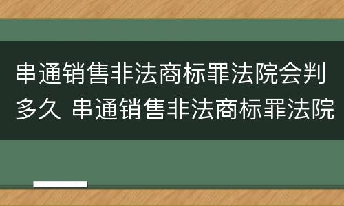 串通销售非法商标罪法院会判多久 串通销售非法商标罪法院会判多久刑期