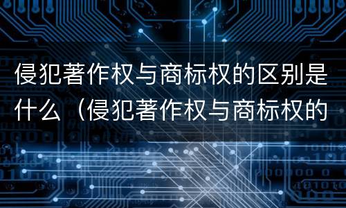 侵犯著作权与商标权的区别是什么（侵犯著作权与商标权的区别是什么意思）