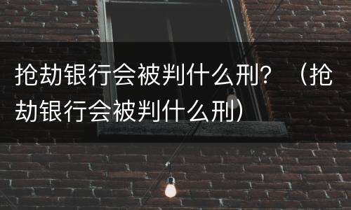 抢劫银行会被判什么刑？（抢劫银行会被判什么刑）