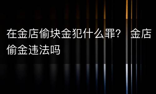 在金店偷块金犯什么罪？ 金店偷金违法吗