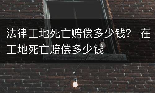 法律工地死亡赔偿多少钱？ 在工地死亡赔偿多少钱