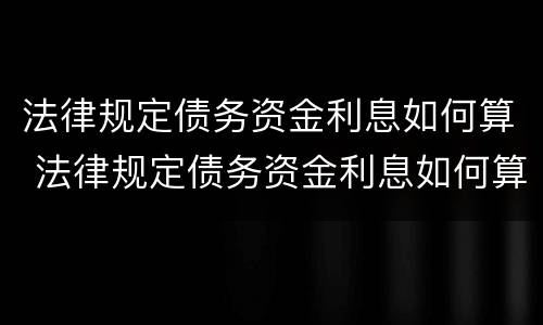 法律规定债务资金利息如何算 法律规定债务资金利息如何算出来的