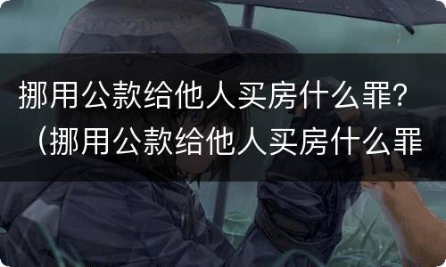 挪用公款给他人买房什么罪？（挪用公款给他人买房什么罪）