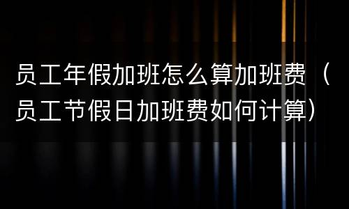 员工年假加班怎么算加班费（员工节假日加班费如何计算）
