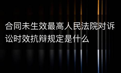 合同未生效最高人民法院对诉讼时效抗辩规定是什么