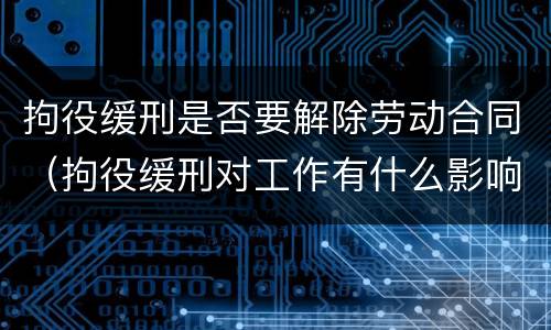 拘役缓刑是否要解除劳动合同（拘役缓刑对工作有什么影响）