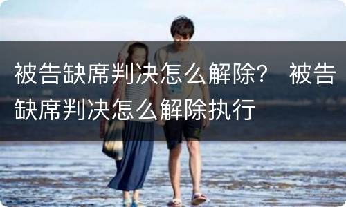 被告缺席判决怎么解除？ 被告缺席判决怎么解除执行