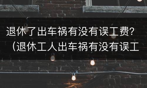退休了出车祸有没有误工费？（退休工人出车祸有没有误工费）