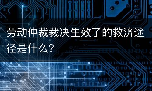 劳动仲裁裁决生效了的救济途径是什么？