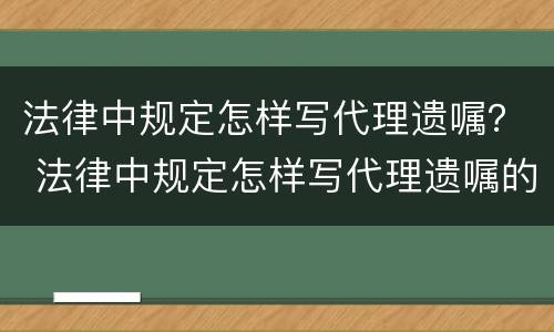 法律中规定怎样写代理遗嘱？ 法律中规定怎样写代理遗嘱的