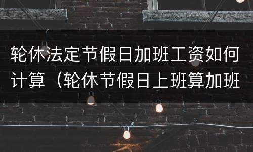 轮休法定节假日加班工资如何计算（轮休节假日上班算加班么）