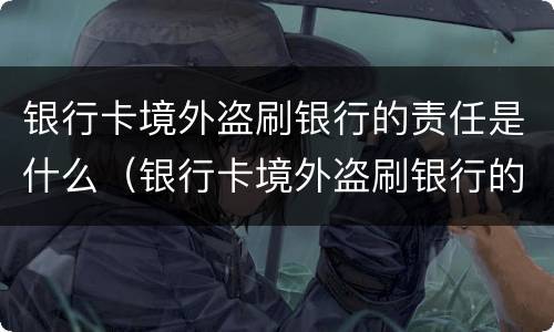 银行卡境外盗刷银行的责任是什么（银行卡境外盗刷银行的责任是什么呢）