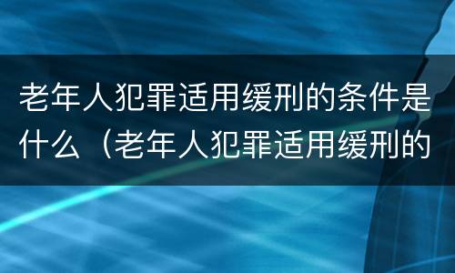 老年人犯罪适用缓刑的条件是什么（老年人犯罪适用缓刑的条件是什么意思）