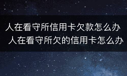 人在看守所信用卡欠款怎么办 人在看守所欠的信用卡怎么办