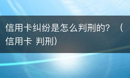 信用卡纠纷是怎么判刑的？（信用卡 判刑）