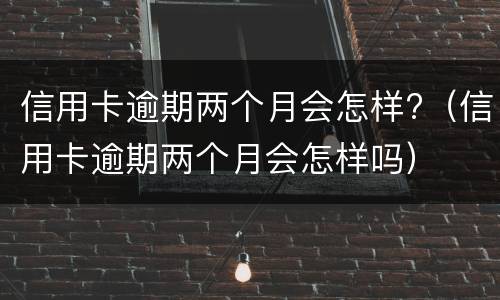 信用卡逾期两个月会怎样?（信用卡逾期两个月会怎样吗）