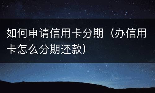 如何申请信用卡分期（办信用卡怎么分期还款）