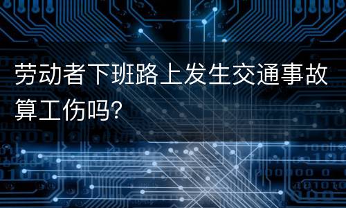 劳动者下班路上发生交通事故算工伤吗？