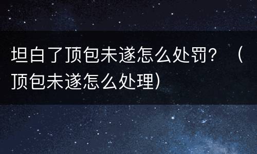 坦白了顶包未遂怎么处罚？（顶包未遂怎么处理）