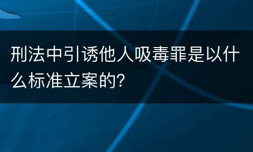 刑法中引诱他人吸毒罪是以什么标准立案的？