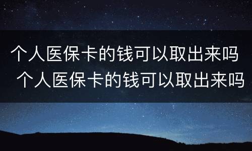 个人医保卡的钱可以取出来吗 个人医保卡的钱可以取出来吗怎么取