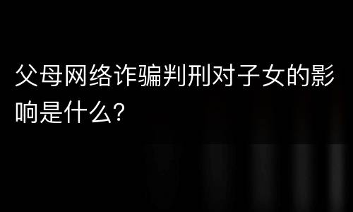 父母网络诈骗判刑对子女的影响是什么？