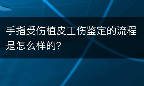 手指受伤植皮工伤鉴定的流程是怎么样的？