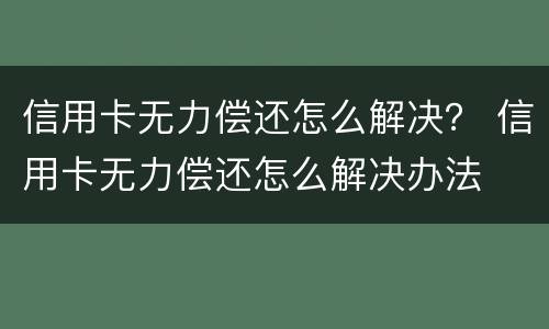 信用卡无力偿还怎么解决？ 信用卡无力偿还怎么解决办法