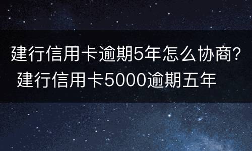 建行信用卡逾期5年怎么协商？ 建行信用卡5000逾期五年