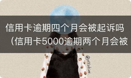 信用卡逾期四个月会被起诉吗（信用卡5000逾期两个月会被起诉吗）