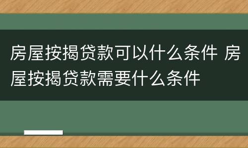 房屋按揭贷款可以什么条件 房屋按揭贷款需要什么条件