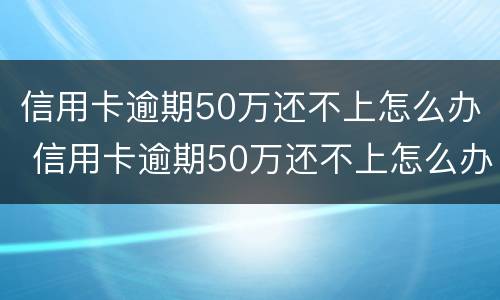 信用卡逾期50万还不上怎么办 信用卡逾期50万还不上怎么办呀