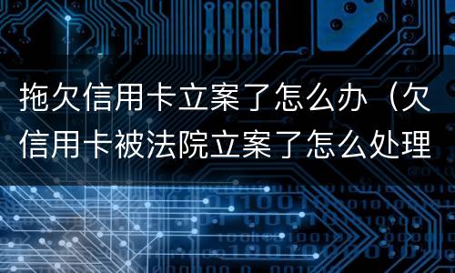拖欠信用卡立案了怎么办（欠信用卡被法院立案了怎么处理）