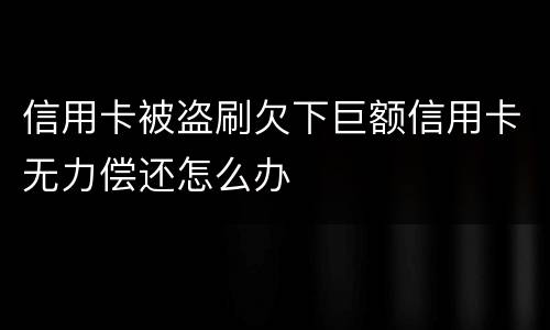 信用卡被盗刷欠下巨额信用卡无力偿还怎么办
