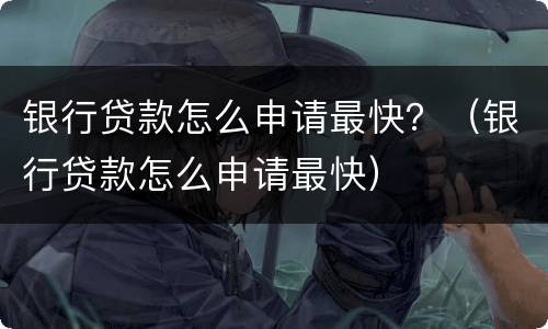 银行贷款怎么申请最快？（银行贷款怎么申请最快）