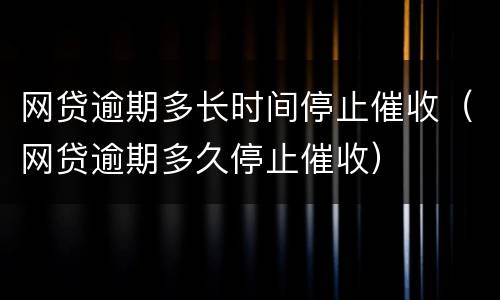 网贷逾期多长时间停止催收（网贷逾期多久停止催收）