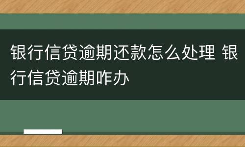 银行信贷逾期还款怎么处理 银行信贷逾期咋办