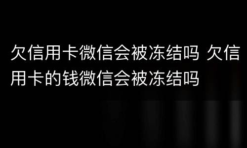 欠信用卡微信会被冻结吗 欠信用卡的钱微信会被冻结吗
