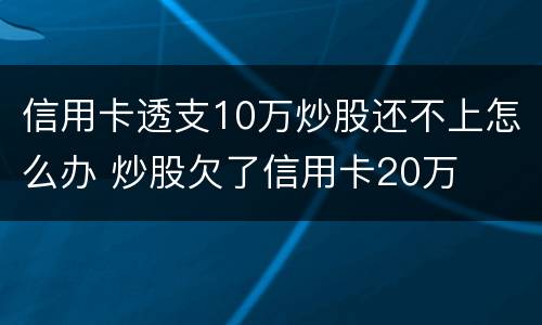 信用卡透支10万炒股还不上怎么办 炒股欠了信用卡20万